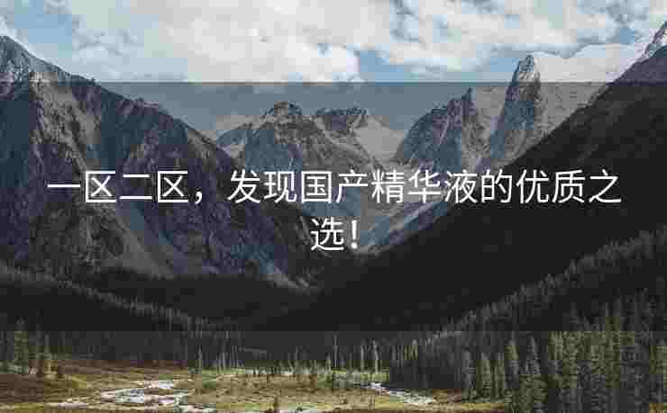 一区二区，发现国产精华液的优质之选！