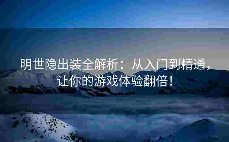 明世隐出装全解析：从入门到精通，让你的游戏体验翻倍！