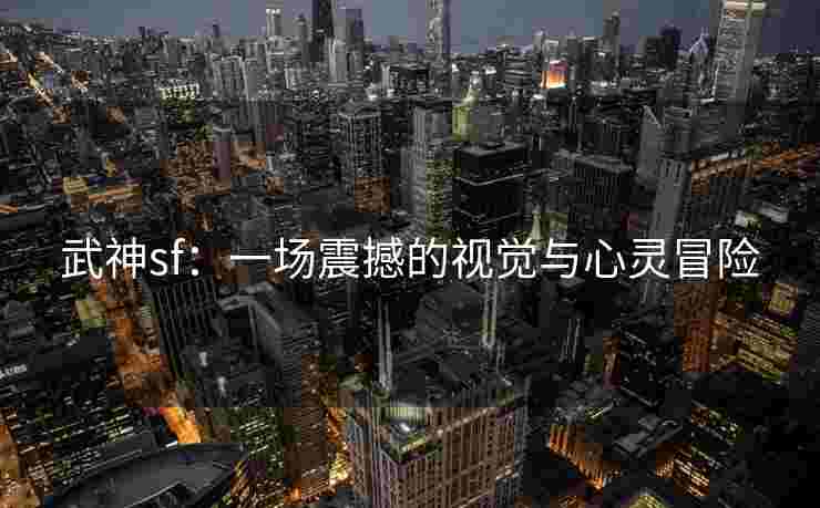 武神sf：一场震撼的视觉与心灵冒险