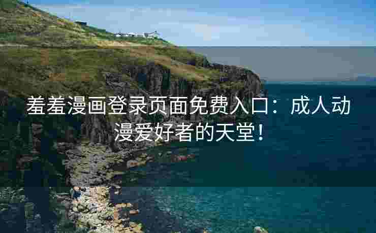 羞羞漫画登录页面免费入口：成人动漫爱好者的天堂！