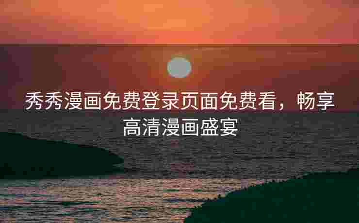 秀秀漫画免费登录页面免费看，畅享高清漫画盛宴