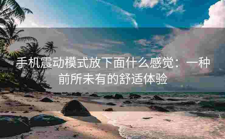手机震动模式放下面什么感觉：一种前所未有的舒适体验