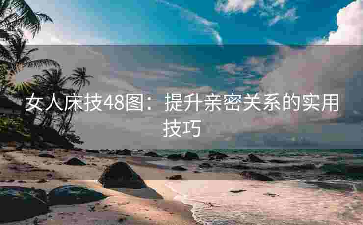 女人床技48图：提升亲密关系的实用技巧