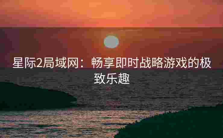 星际2局域网：畅享即时战略游戏的极致乐趣
